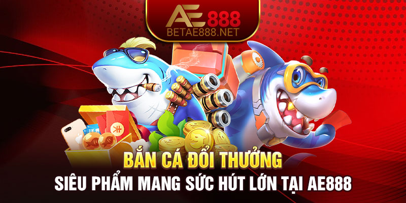 1.Ban Ca Doi Thuong Sieu Pham Mang Suc Hut Lon Tai AE888